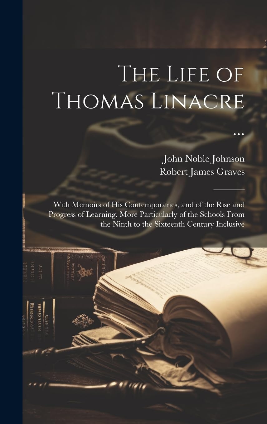 The Life of Thomas Linacre ...: With Memoirs of His Contemporaries, and of the Rise and Progress of Learning, More Particularly of the Schools From the Ninth to the Sixteenth Century Inclusive Memories
