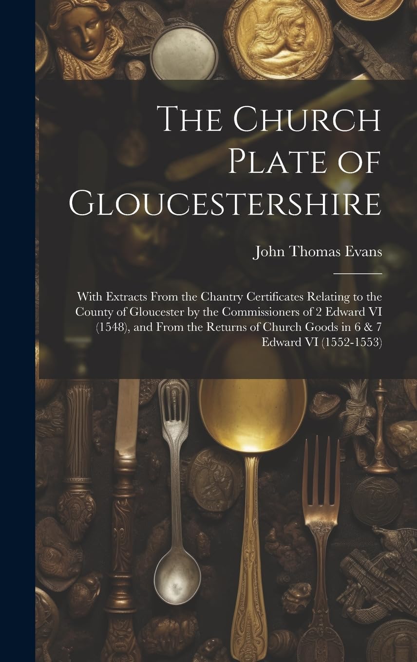 The Church Plate of Gloucestershire: With Extracts From the Chantry Certificates Relating to the County of Gloucester by the Commissioners of 2 Edward ... Church Goods in 6 & 7 Edward VI (1552-1553) book