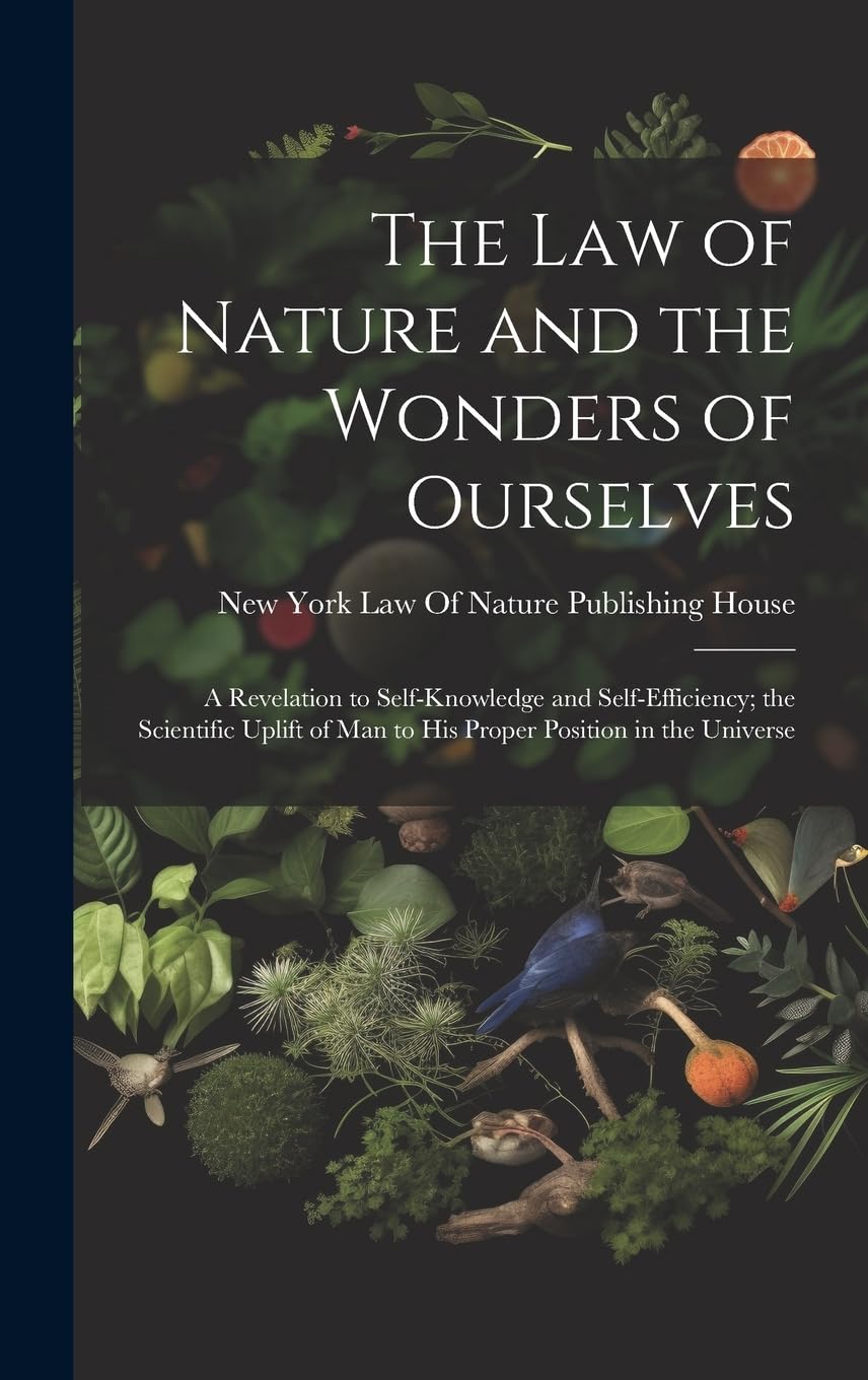 The Law of Nature and the Wonders of Ourselves: A Revelation to Self-Knowledge and Self-Efficiency; the Scientific Uplift of Man to His Proper Position in the Universe Religion & Esotericism