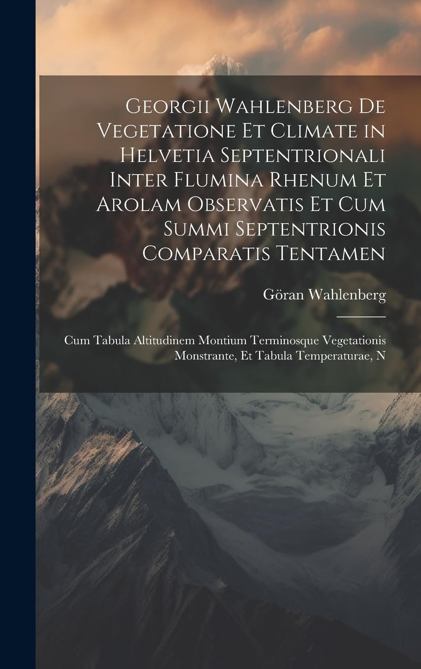 Georgii Wahlenberg De Vegetatione Et Climate in Helvetia Septentrionali Inter Flumina Rhenum Et Arolam Observatis Et Cum Summi Septentrionis ... Monstrante, Et Tabula Temperaturae, N Geology & Geography