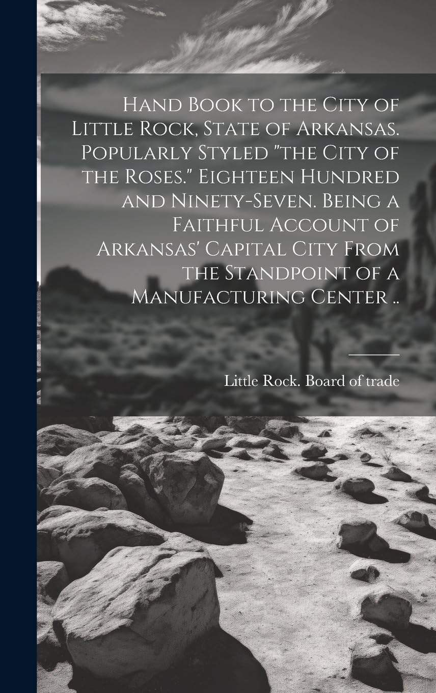 Hand Book to the City of Little Rock, State of Arkansas. Popularly Styled "the City of the Roses." Eighteen Hundred and Ninety-seven. Being a Faithful ... the Standpoint of a Manufacturing Center .. book