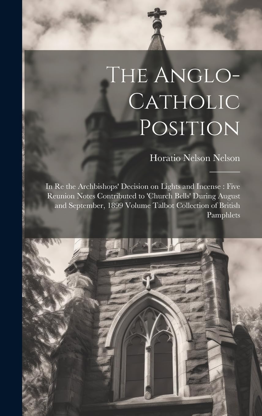 The Anglo-Catholic Position: In re the Archbishops' Decision on Lights and Incense: Five Reunion Notes Contributed to 'Church Bells' During August and ... Volume Talbot Collection of British Pamphlets Politics & History