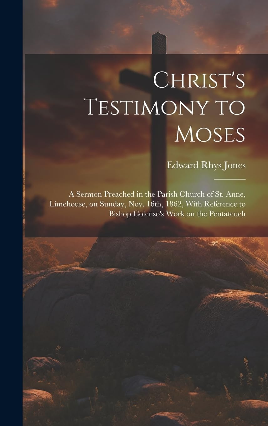 Christ's Testimony to Moses: A Sermon Preached in the Parish Church of St. Anne, Limehouse, on Sunday, Nov. 16th, 1862, With Reference to Bishop Colenso's Work on the Pentateuch Politics & History