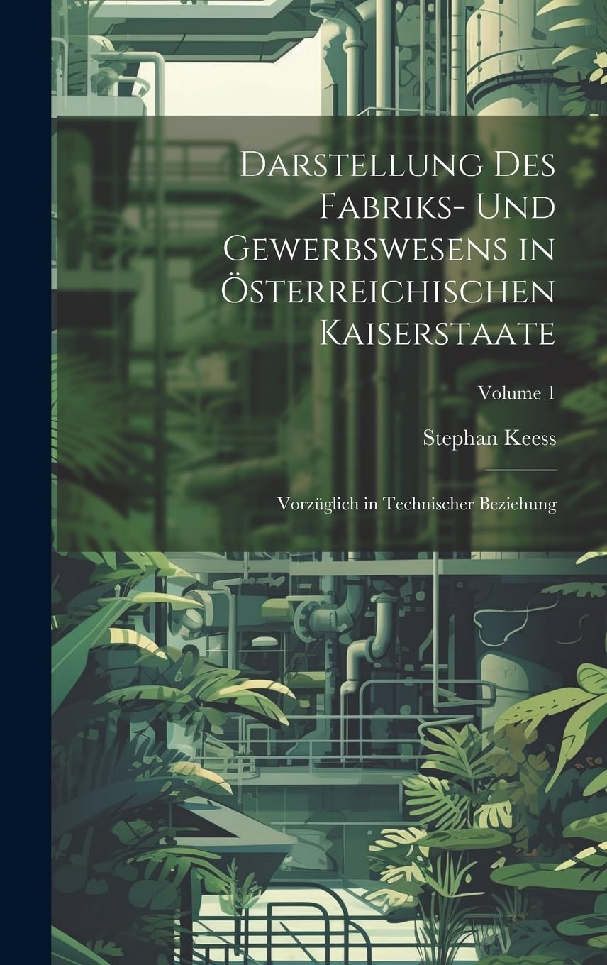 Darstellung des Fabriks- und Gewerbswesens in österreichischen Kaiserstaate: Vorzüglich in technischer Beziehung; Volume 1 Business, Finance & Career