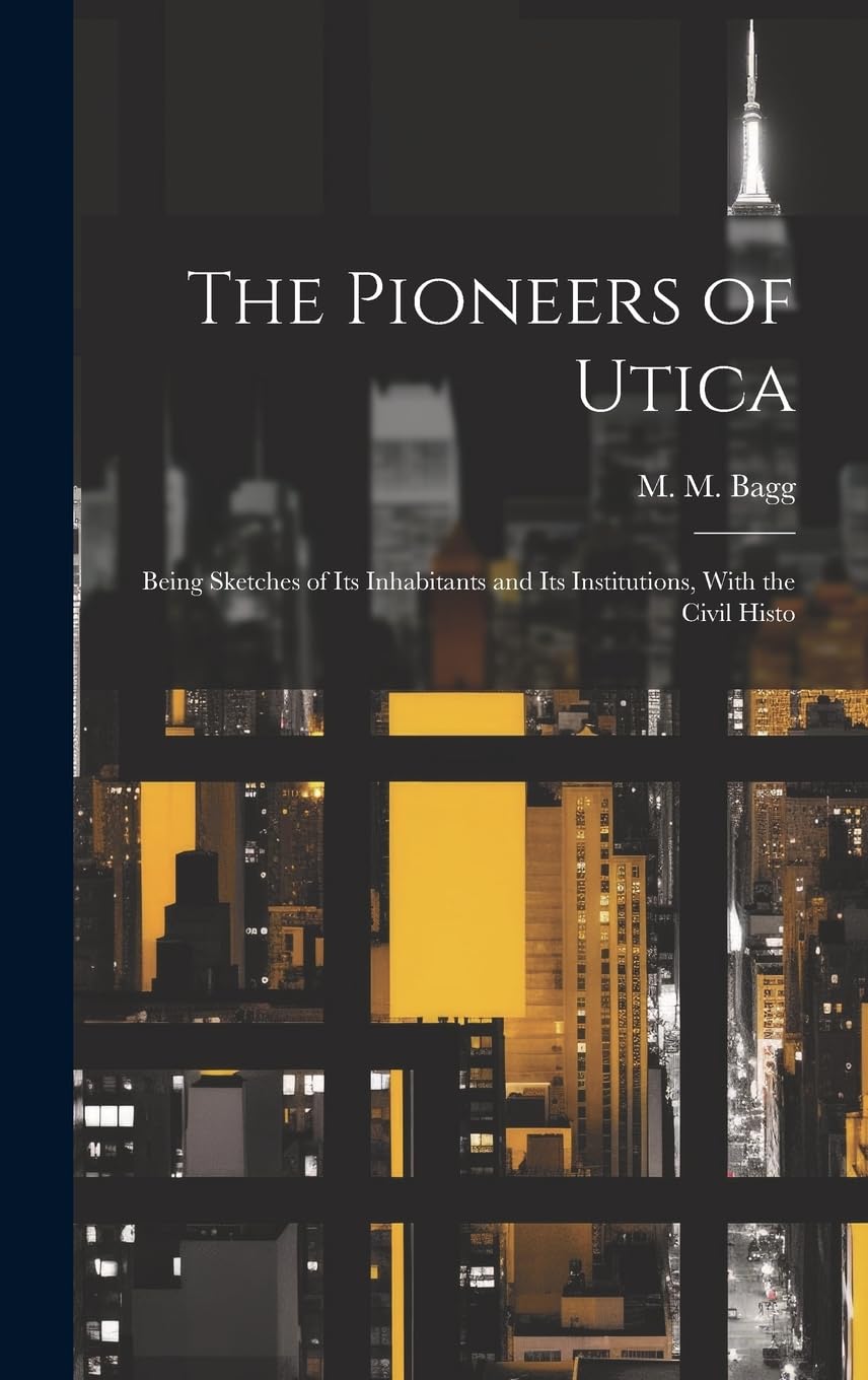 The Pioneers of Utica: Being Sketches of its Inhabitants and its Institutions, With the Civil Histo Reference Books