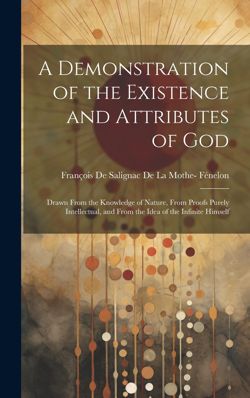 A Demonstration of the Existence and Attributes of God: Drawn From the Knowledge of Nature, From Proofs Purely Intellectual, and From the Idea of the Infinite Himself Philosophy