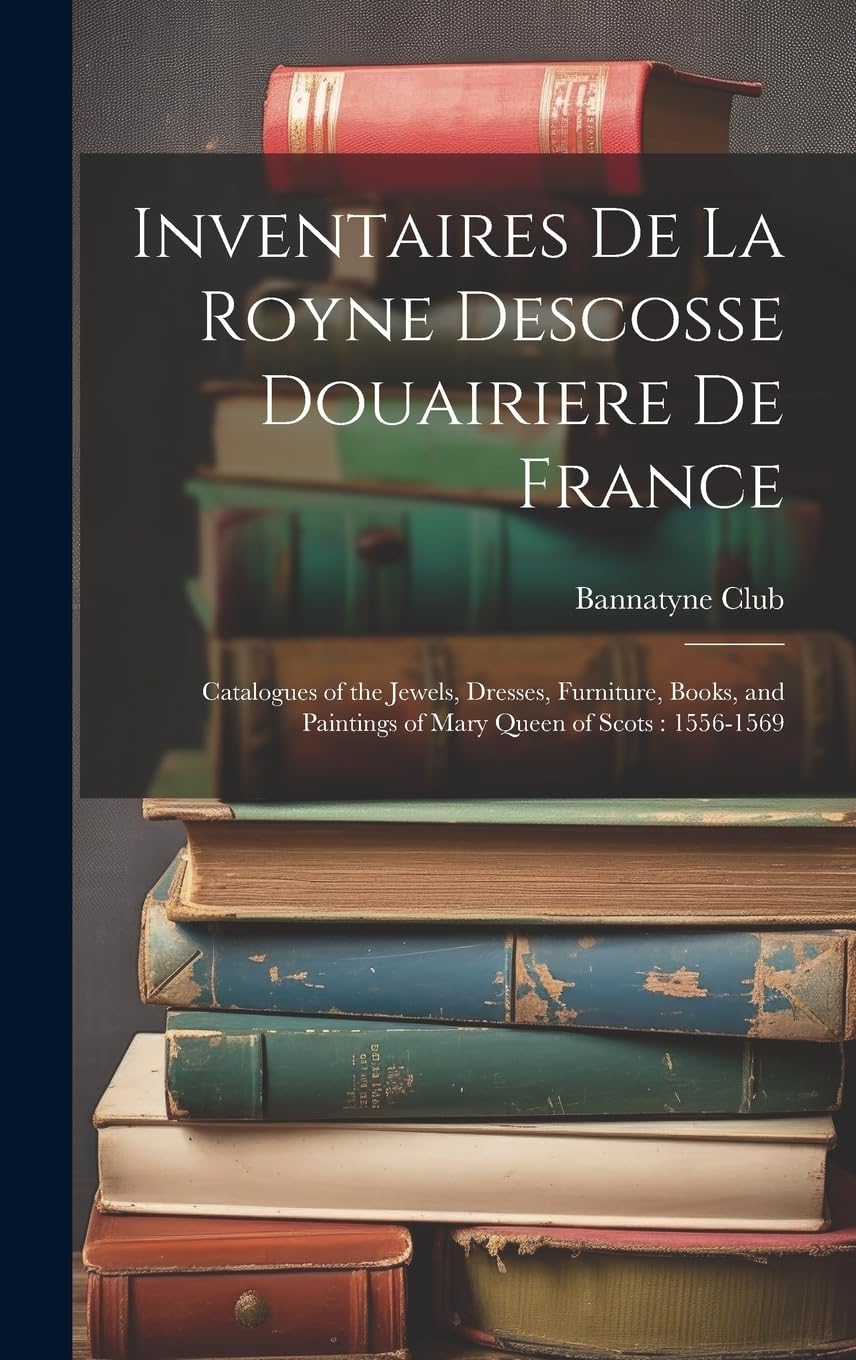 Inventaires De La Royne Descosse Douairiere De France: Catalogues of the Jewels, Dresses, Furniture, Books, and Paintings of Mary Queen of Scots: 1556 Hobbies & Crafts