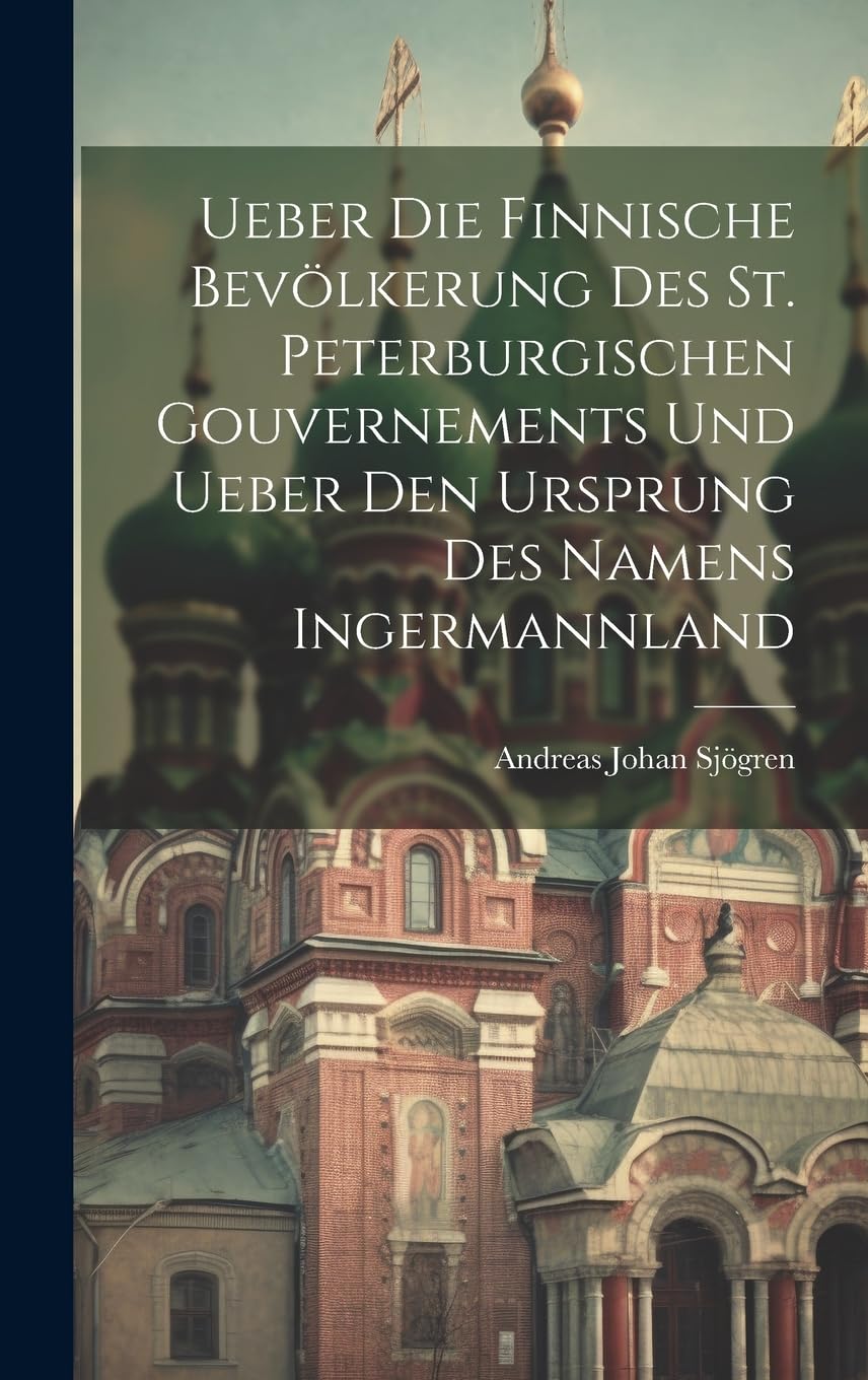 Ueber Die Finnische Bevölkerung Des St. Peterburgischen Gouvernements Und Ueber Den Ursprung Des Namens Ingermannland Books