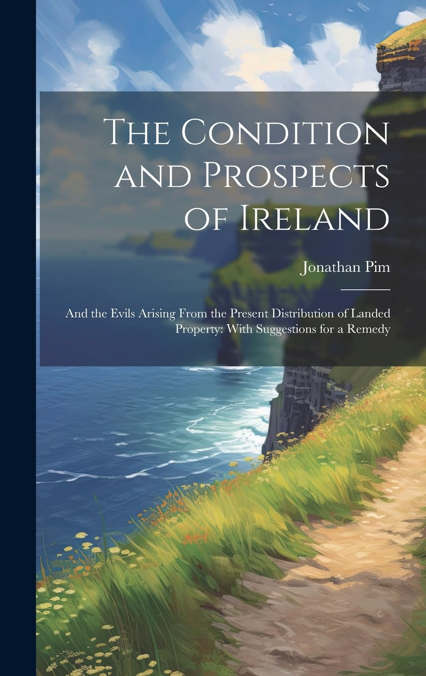 The Condition and Prospects of Ireland: And the Evils Arising From the Present Distribution of Landed Property: With Suggestions for a Remedy Social Sciences