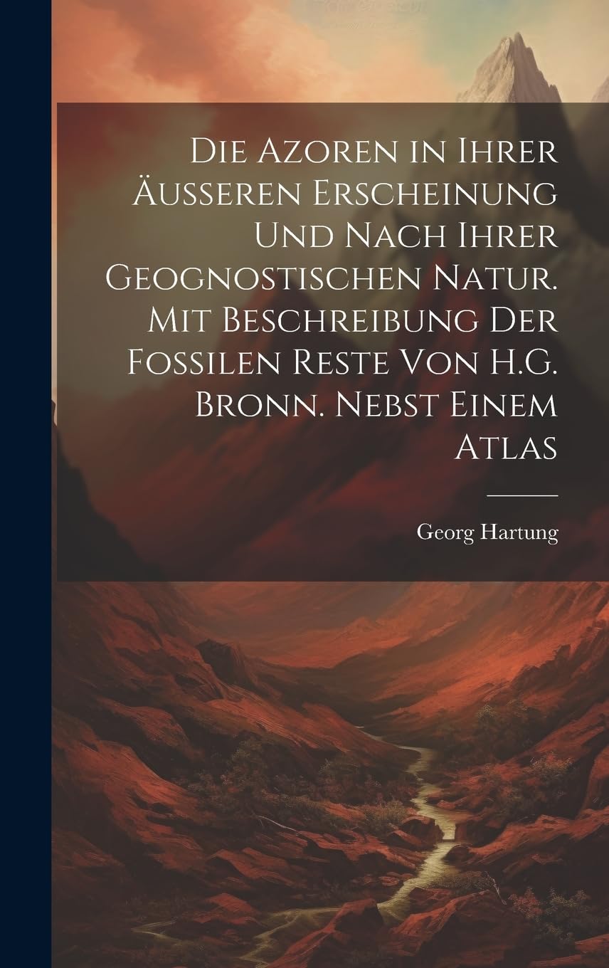 Die Azoren in Ihrer Äusseren Erscheinung Und Nach Ihrer Geognostischen Natur. Mit Beschreibung Der Fossilen Reste Von H.G. Bronn. Nebst Einem Atlas Mathematics