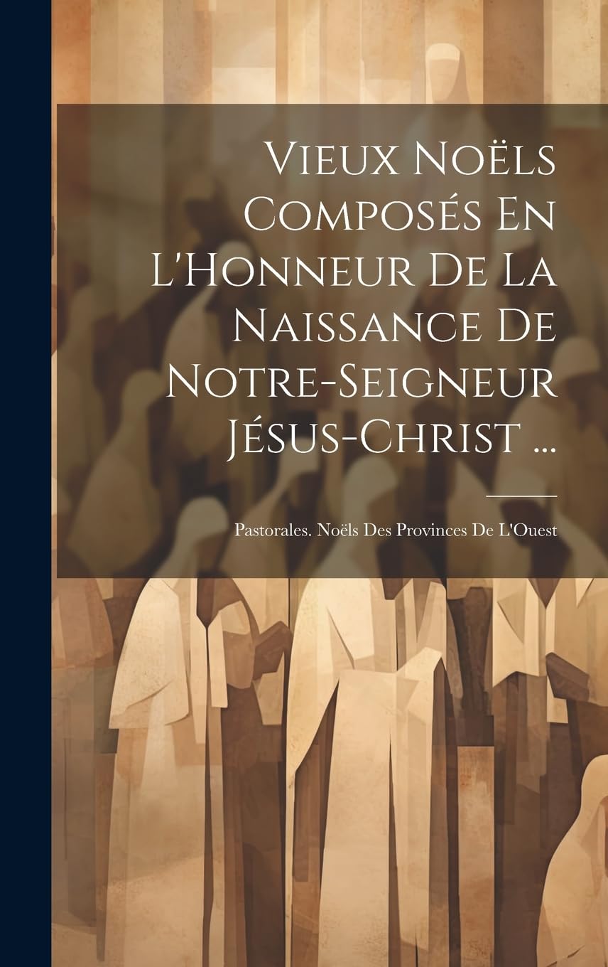 Vieux Noëls Composés En L'Honneur De La Naissance De Notre-Seigneur Jésus-Christ ...: Pastorales. Noëls Des Provinces De L'Ouest Arts & Music