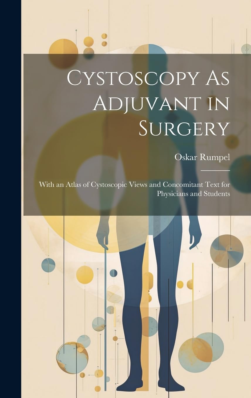 Cystoscopy As Adjuvant in Surgery: With an Atlas of Cystoscopic Views and Concomitant Text for Physicians and Students Medicine