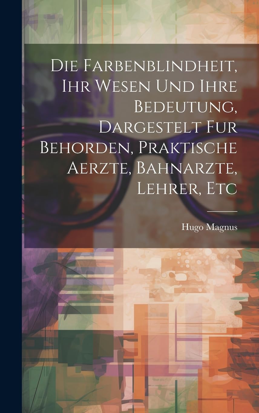 Die Farbenblindheit, Ihr Wesen Und Ihre Bedeutung, Dargestelt Fur Behorden, Praktische Aerzte, Bahnarzte, Lehrer, Etc Medicine