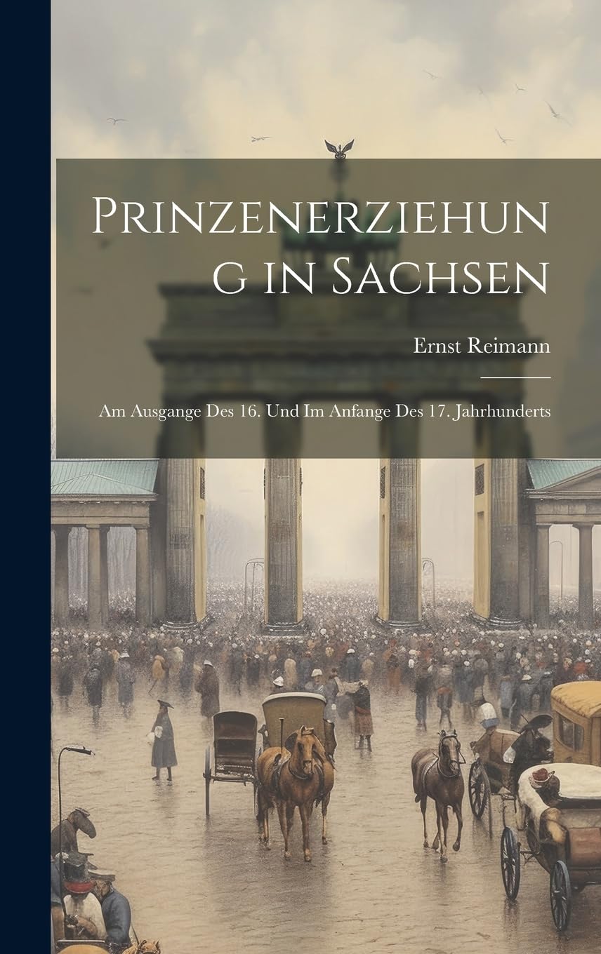 Prinzenerziehung in Sachsen: Am Ausgange Des 16. Und Im Anfange Des 17. Jahrhunderts Politics & History