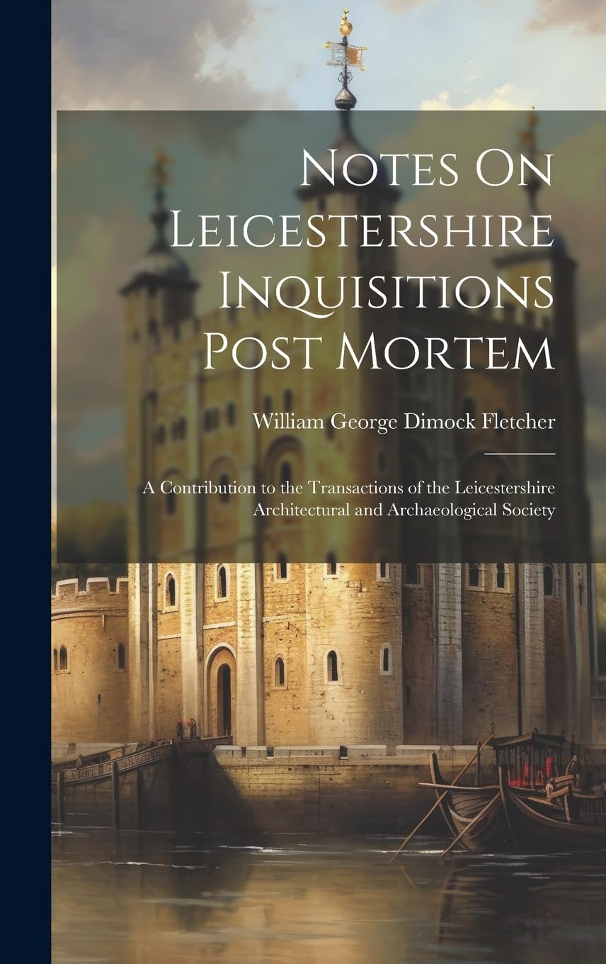 Notes On Leicestershire Inquisitions Post Mortem: A Contribution to the Transactions of the Leicestershire Architectural and Archaeological Society Politics & History