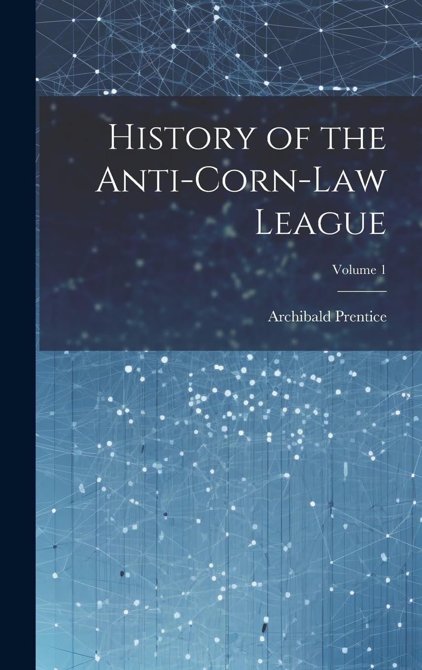 History of the Anti-Corn-Law League; Volume 1 Business, Finance & Career