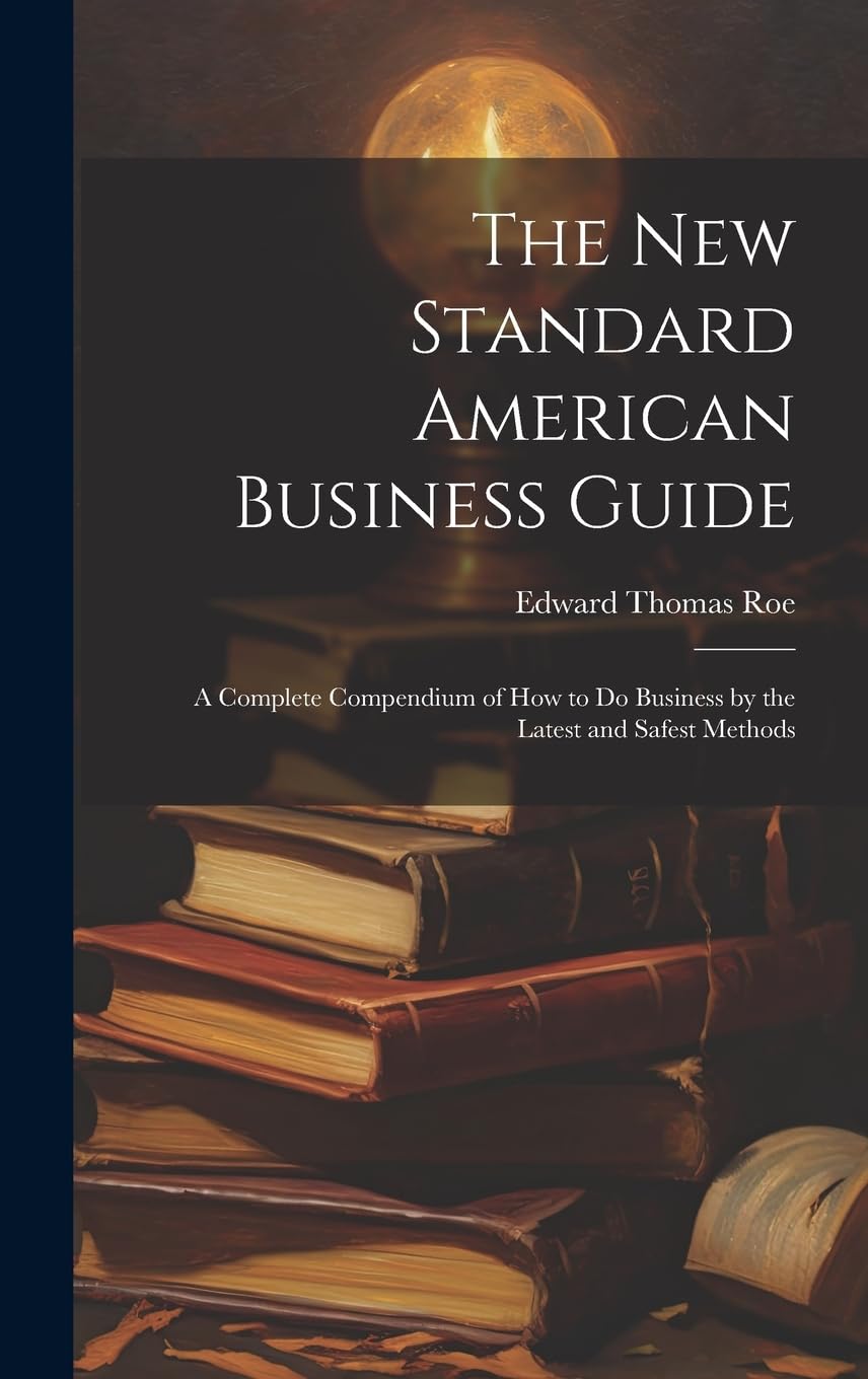 The New Standard American Business Guide: A Complete Compendium of How to Do Business by the Latest and Safest Methods Law