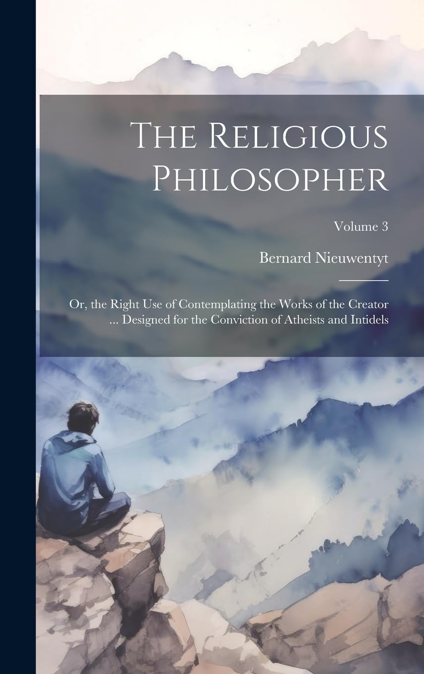 The Religious Philosopher: Or, the Right Use of Contemplating the Works of the Creator ... Designed for the Conviction of Atheists and Intidels; Volume 3 Religion & Esotericism