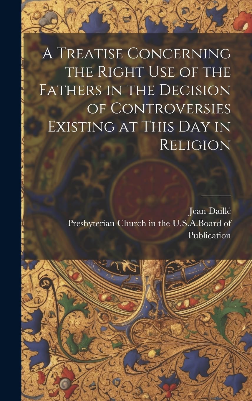 A Treatise Concerning the Right Use of the Fathers in the Decision of Controversies Existing at This Day in Religion book