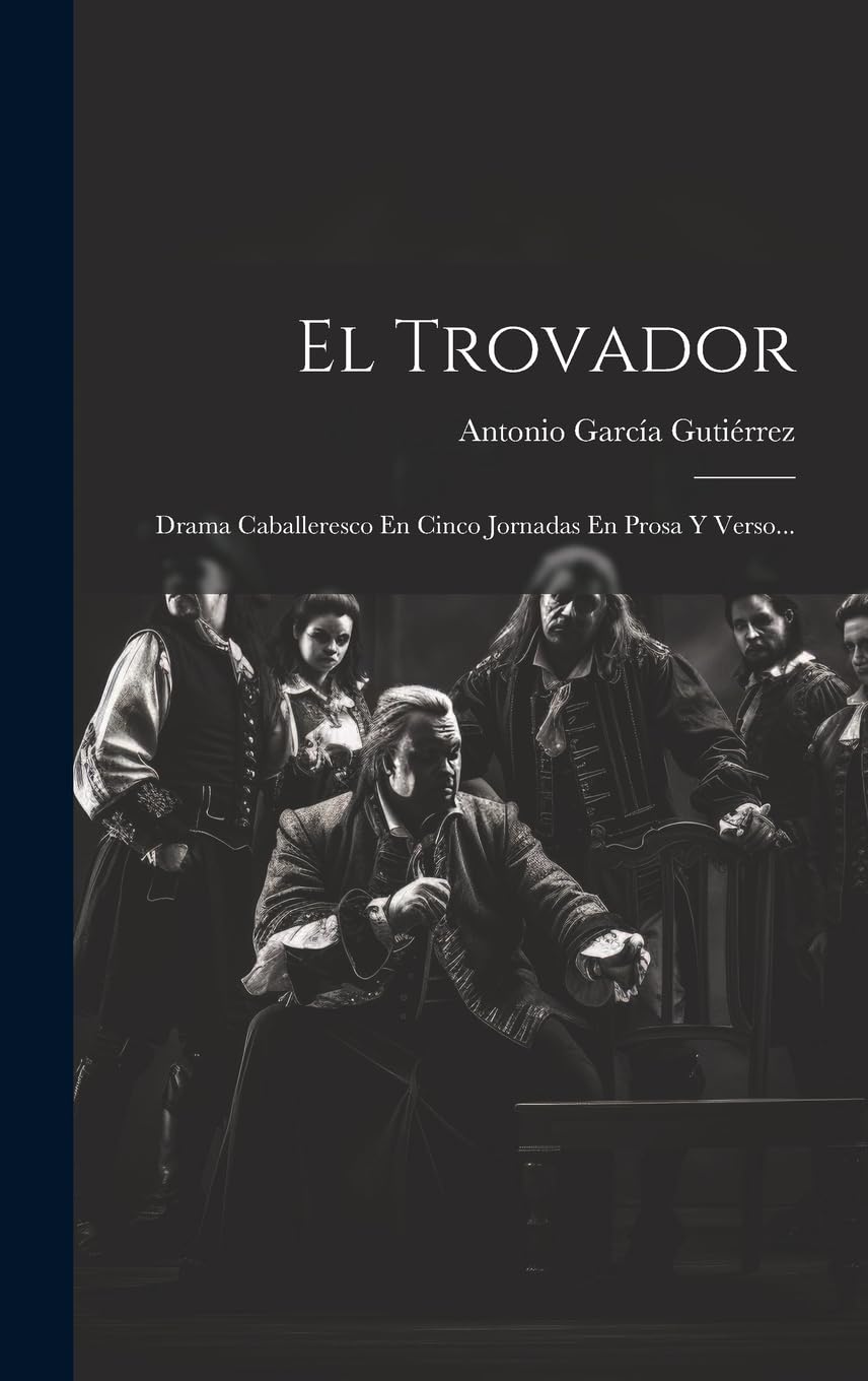 El Trovador: Drama Caballeresco En Cinco Jornadas En Prosa Y Verso... Drama