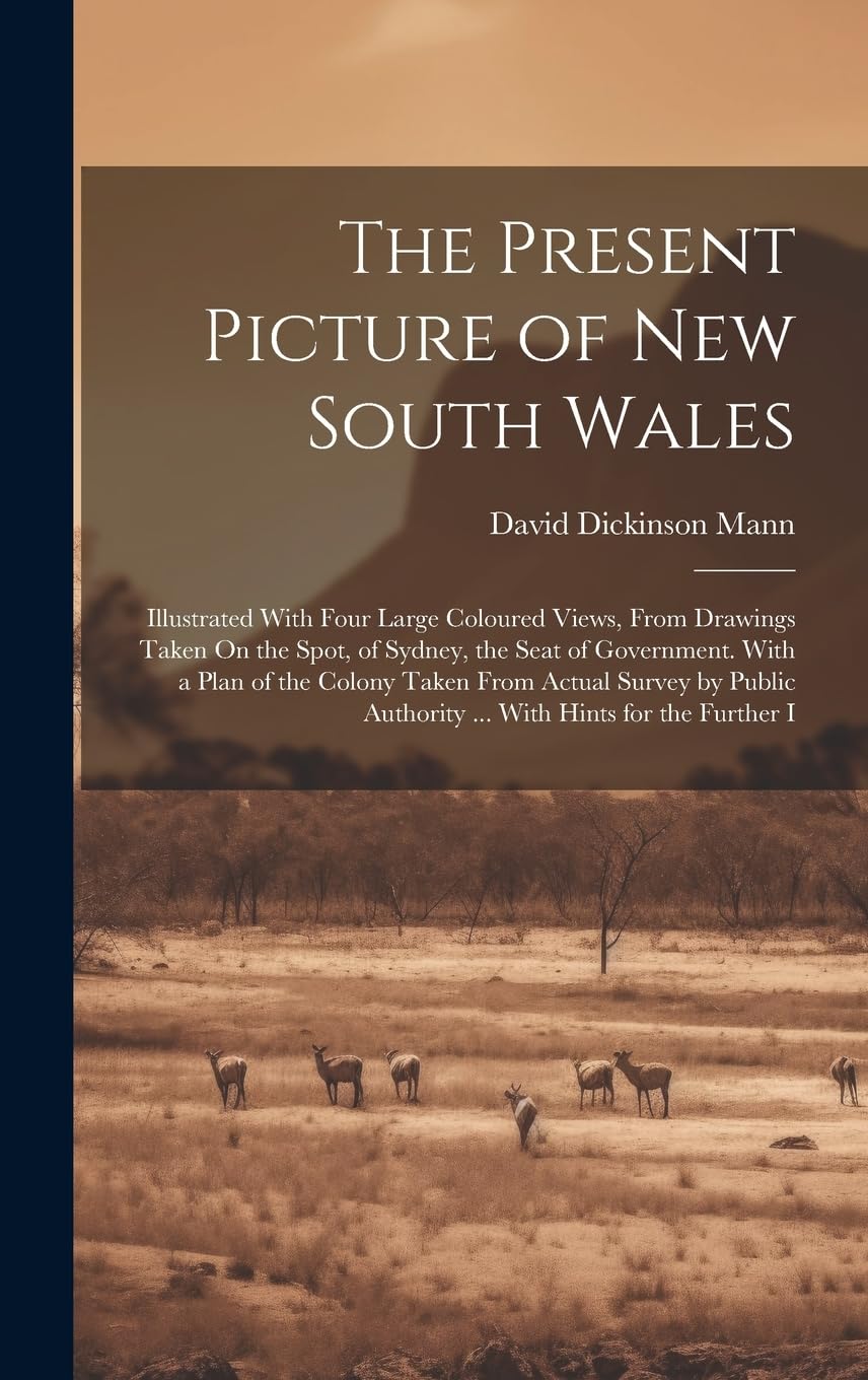 The Present Picture of New South Wales: Illustrated With Four Large Coloured Views, From Drawings Taken On the Spot, of Sydney, the Seat of ... Authority ... With Hints for the Further I Leisure, Home & Garden