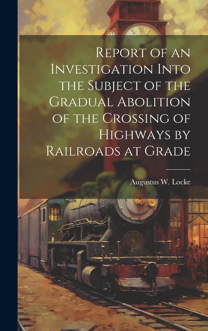 Report of an Investigation Into the Subject of the Gradual Abolition of the Crossing of Highways by Railroads at Grade Media & Communication