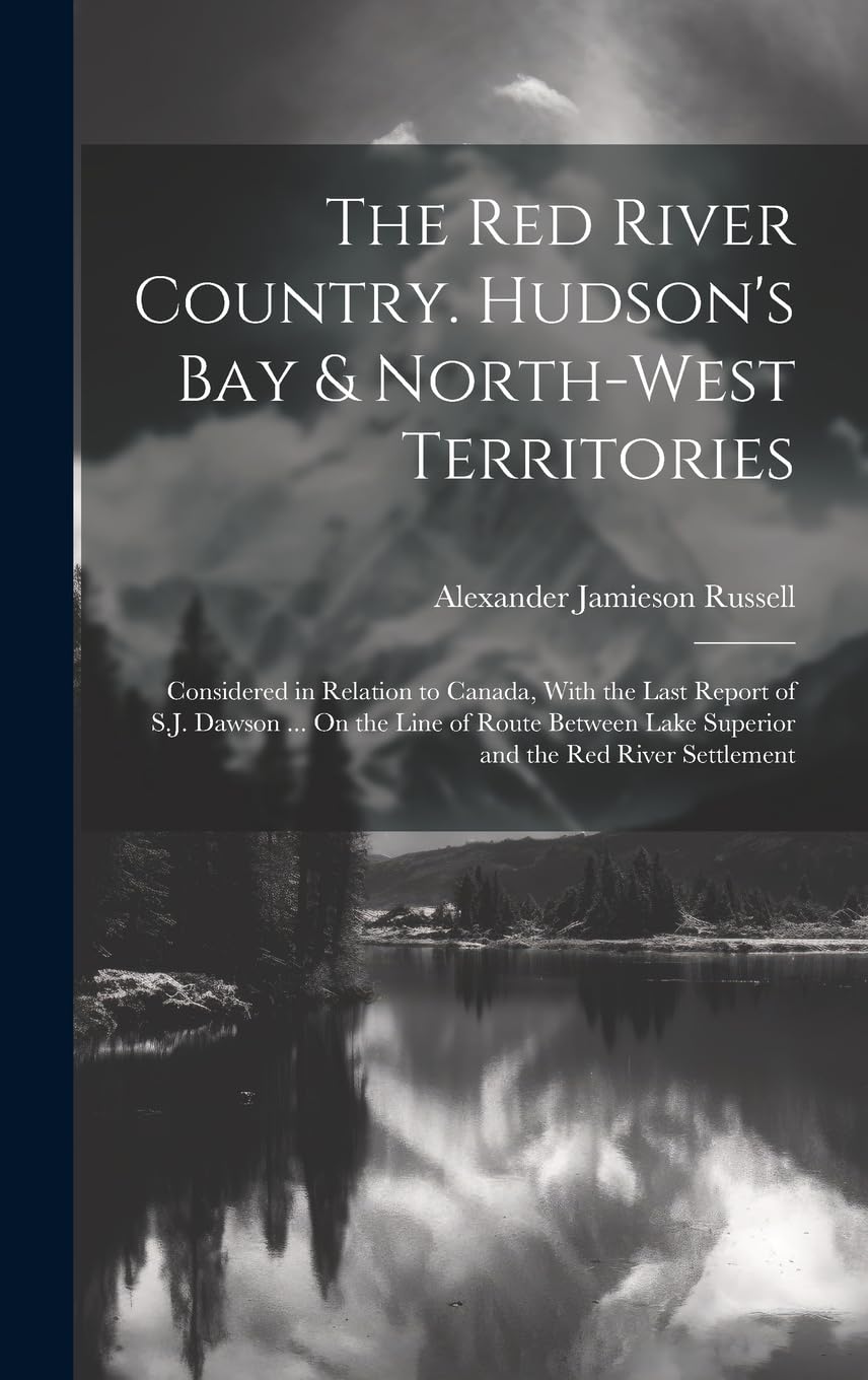 The Red River Country. Hudson's Bay & North-West Territories: Considered in Relation to Canada, With the Last Report of S.J. Dawson ... On the Line of ... Lake Superior and the Red River Settlement Leisure, Home & Garden