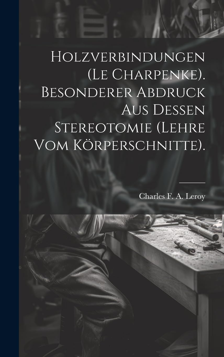 Holzverbindungen (le Charpenke). Besonderer Abdruck aus dessen Stereotomie (Lehre vom Körperschnitte). Hobbies & Crafts