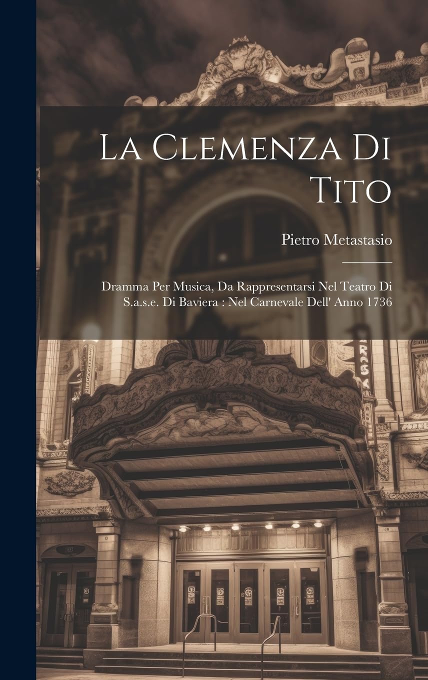 La Clemenza Di Tito: Dramma Per Musica, Da Rappresentarsi Nel Teatro Di S.a.s.e. Di Baviera: Nel Carnevale Dell' Anno 1736 Poetry