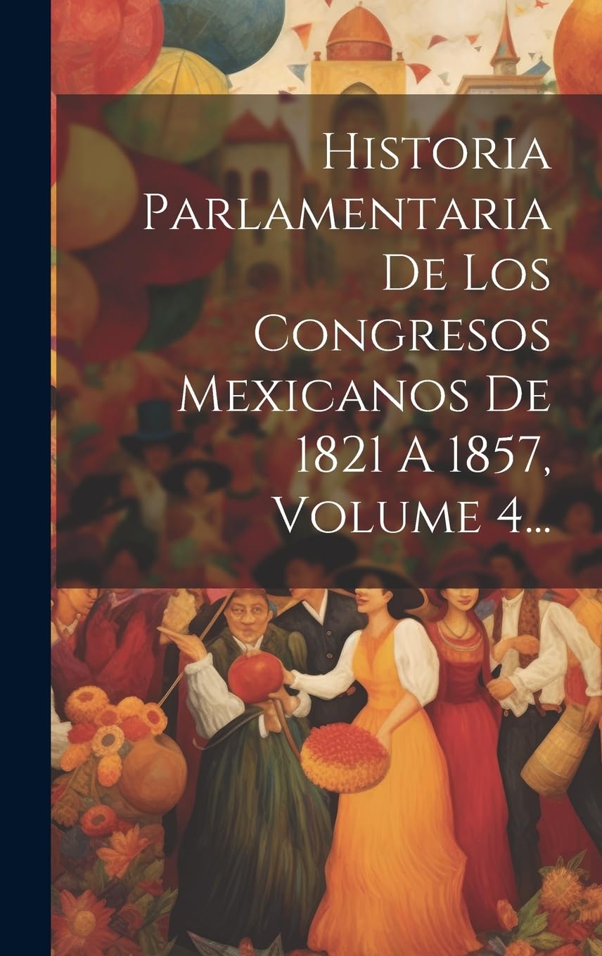 Historia Parlamentaria De Los Congresos Mexicanos De 1821 A 1857, Volume 4... Social Sciences