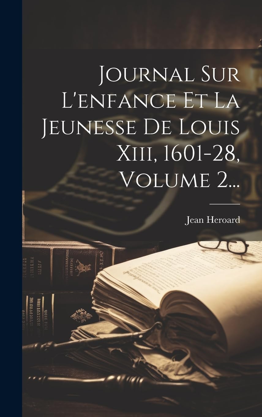 Journal Sur L'enfance Et La Jeunesse De Louis Xiii, 1601-28, Volume 2... Biographies & Memoirs