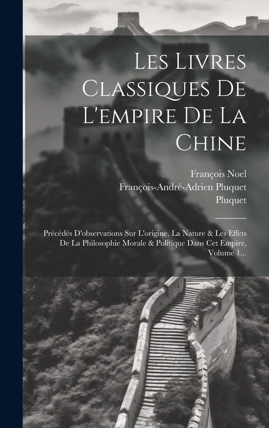 Les Livres Classiques De L'empire De La Chine: Précédés D'observations Sur L'origine, La Nature & Les Effets De La Philosophie Morale & Politique Dans Cet Empire, Volume 1... Politics & History