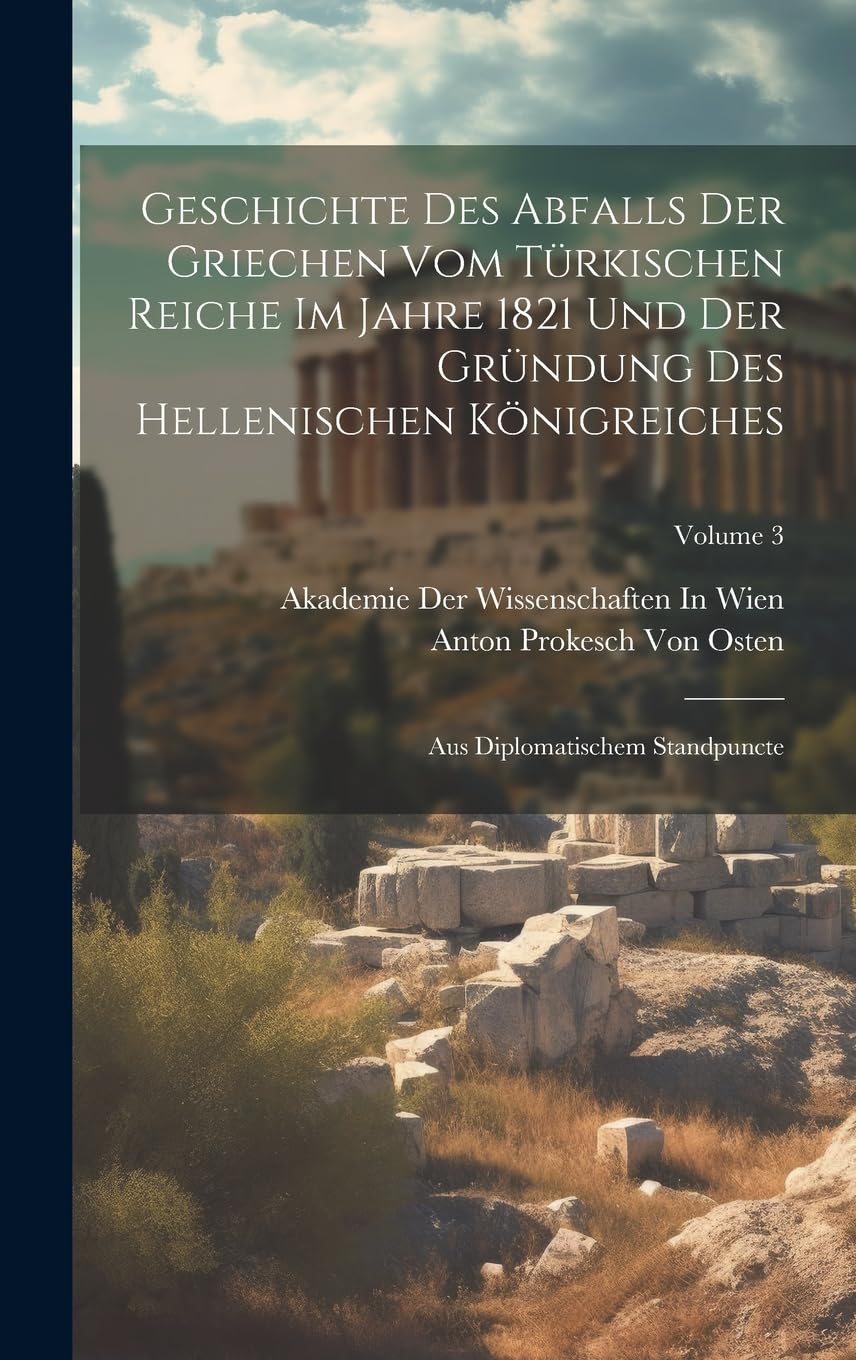 Geschichte Des Abfalls Der Griechen Vom Türkischen Reiche Im Jahre 1821 Und Der Gründung Des Hellenischen Königreiches: Aus Diplomatischem Standpuncte; Volume 3 Politics & History