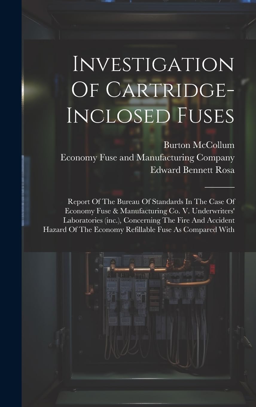 Investigation Of Cartridge-inclosed Fuses: Report Of The Bureau Of Standards In The Case Of Economy Fuse & Manufacturing Co. V. Underwriters' ... The Economy Refillable Fuse As Compared With Business & Technology