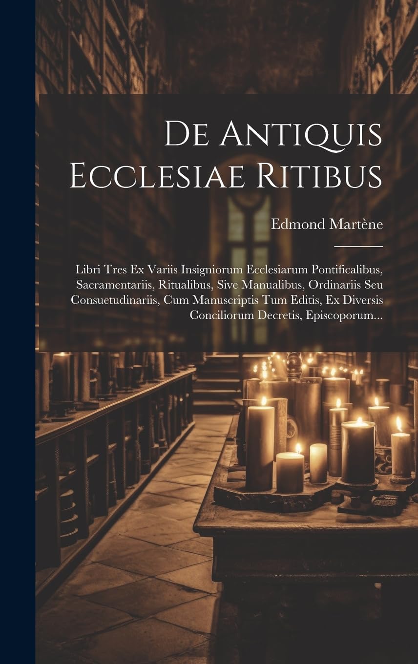 De Antiquis Ecclesiae Ritibus: Libri Tres Ex Variis Insigniorum Ecclesiarum Pontificalibus, Sacramentariis, Ritualibus, Sive Manualibus, Ordinariis ... Diversis Conciliorum Decretis, Episcoporum... Politics & History
