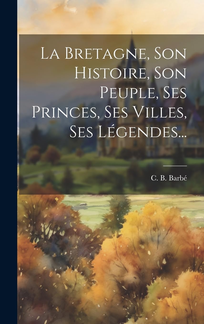 La Bretagne, Son Histoire, Son Peuple, Ses Princes, Ses Villes, Ses Légendes... Politics & History