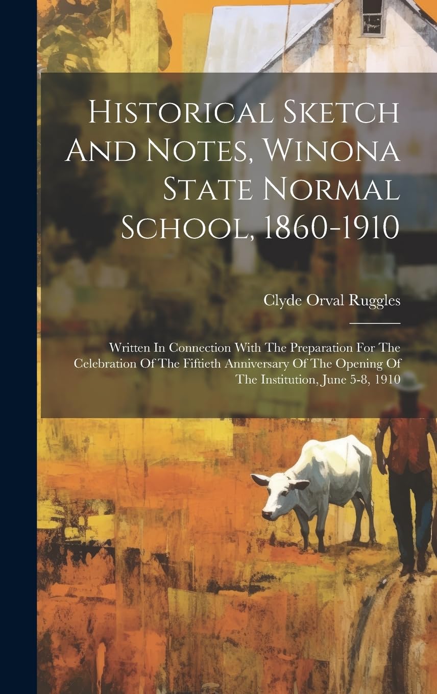 Historical Sketch And Notes, Winona State Normal School, 1860-1910: Written In Connection With The Preparation For The Celebration Of The Fiftieth ... Opening Of The Institution, June 5-8, 1910 Politics & History