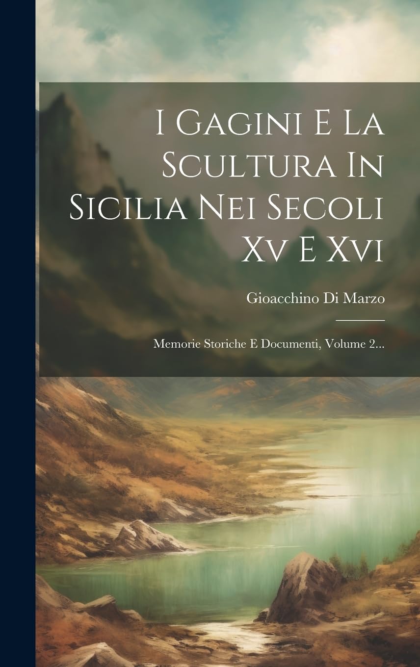 I Gagini E La Scultura In Sicilia Nei Secoli Xv E Xvi: Memorie Storiche E Documenti, Volume 2... Film, Art & Culture