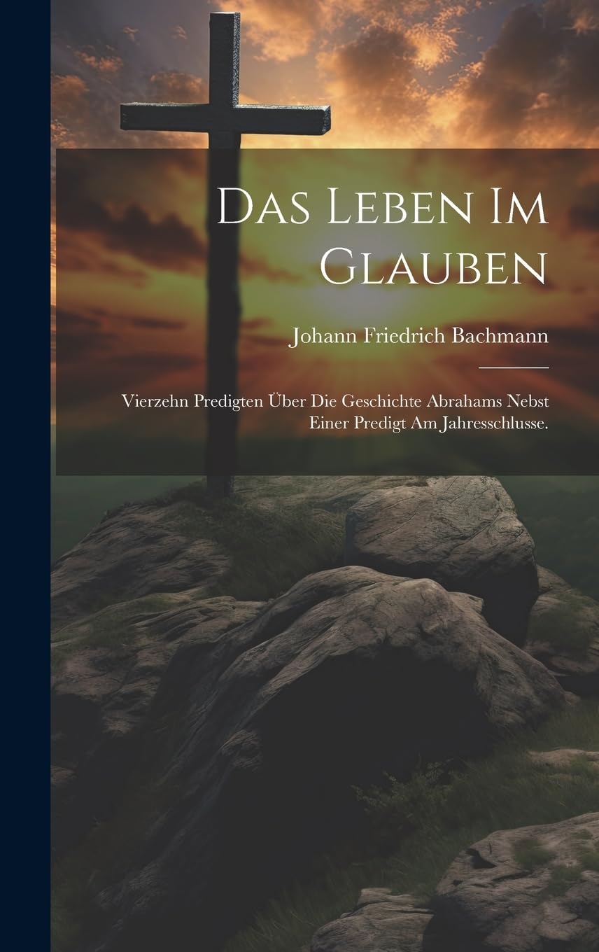 Das Leben im Glauben: Vierzehn Predigten über die Geschichte Abrahams nebst einer Predigt am Jahresschlusse. Politics & History