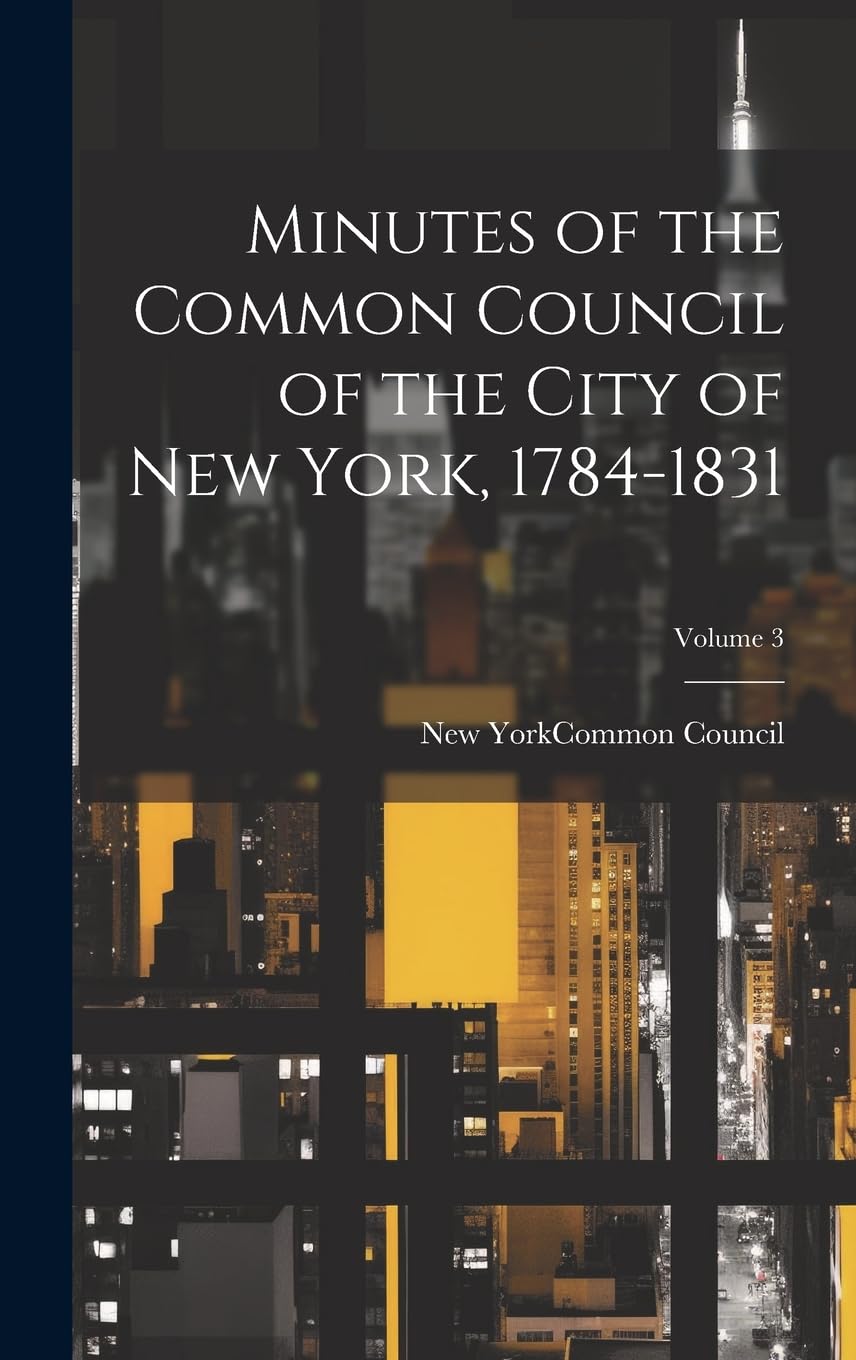 Minutes of the Common Council of the City of New York, 1784-1831; Volume 3 Politics & History