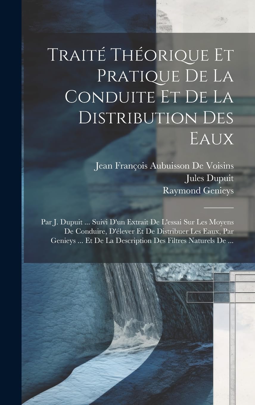 Traité Théorique Et Pratique De La Conduite Et De La Distribution Des Eaux: Par J. Dupuit ... Suivi D'un Extrait De L'essai Sur Les Moyens De ... De La Description Des Filtres Naturels De ... Business & Technology