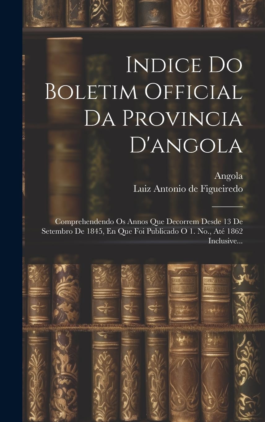 Indice Do Boletim Official Da Provincia D'angola: Comprehendendo Os Annos Que Decorrem Desde 13 De Setembro De 1845, En Que Foi Publicado O 1. No., Até 1862 Inclusive... Reference Books