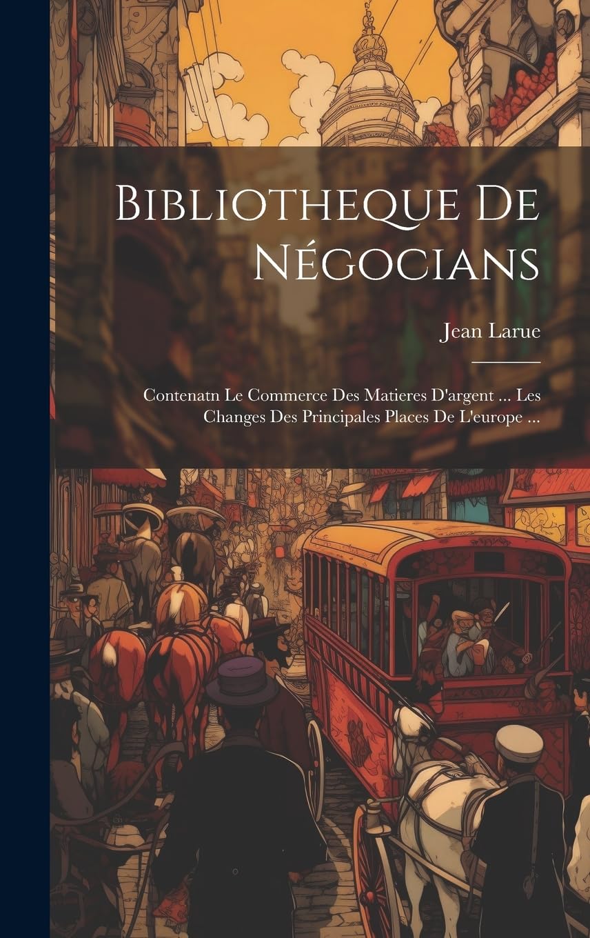 Bibliotheque De Négocians: Contenatn Le Commerce Des Matieres D'argent ... Les Changes Des Principales Places De L'europe ... Business, Finance & Career