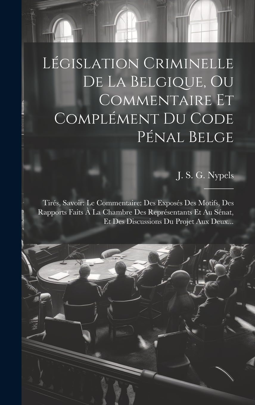 Législation Criminelle De La Belgique, Ou Commentaire Et Complément Du Code Pénal Belge: Tirés, Savoir: Le Commentaire: Des Exposés Des Motifs, Des ... Et Des Discussions Du Projet Aux Deux... Law
