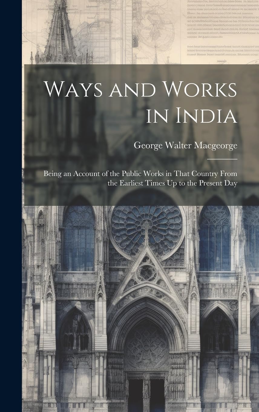Ways and Works in India: Being an Account of the Public Works in That Country From the Earliest Times Up to the Present Day Business, Finance & Career