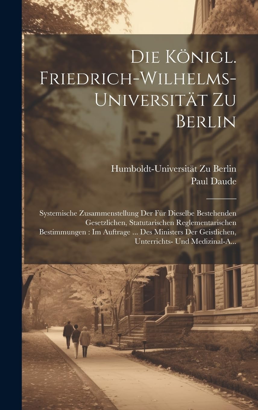 Die Königl. Friedrich-Wilhelms-Universität Zu Berlin: Systemische Zusammenstellung Der Für Dieselbe Bestehenden Gesetzlichen, Statutarischen ... Geistlichen, Unterrichts- Und Medizinal-A... Medicine