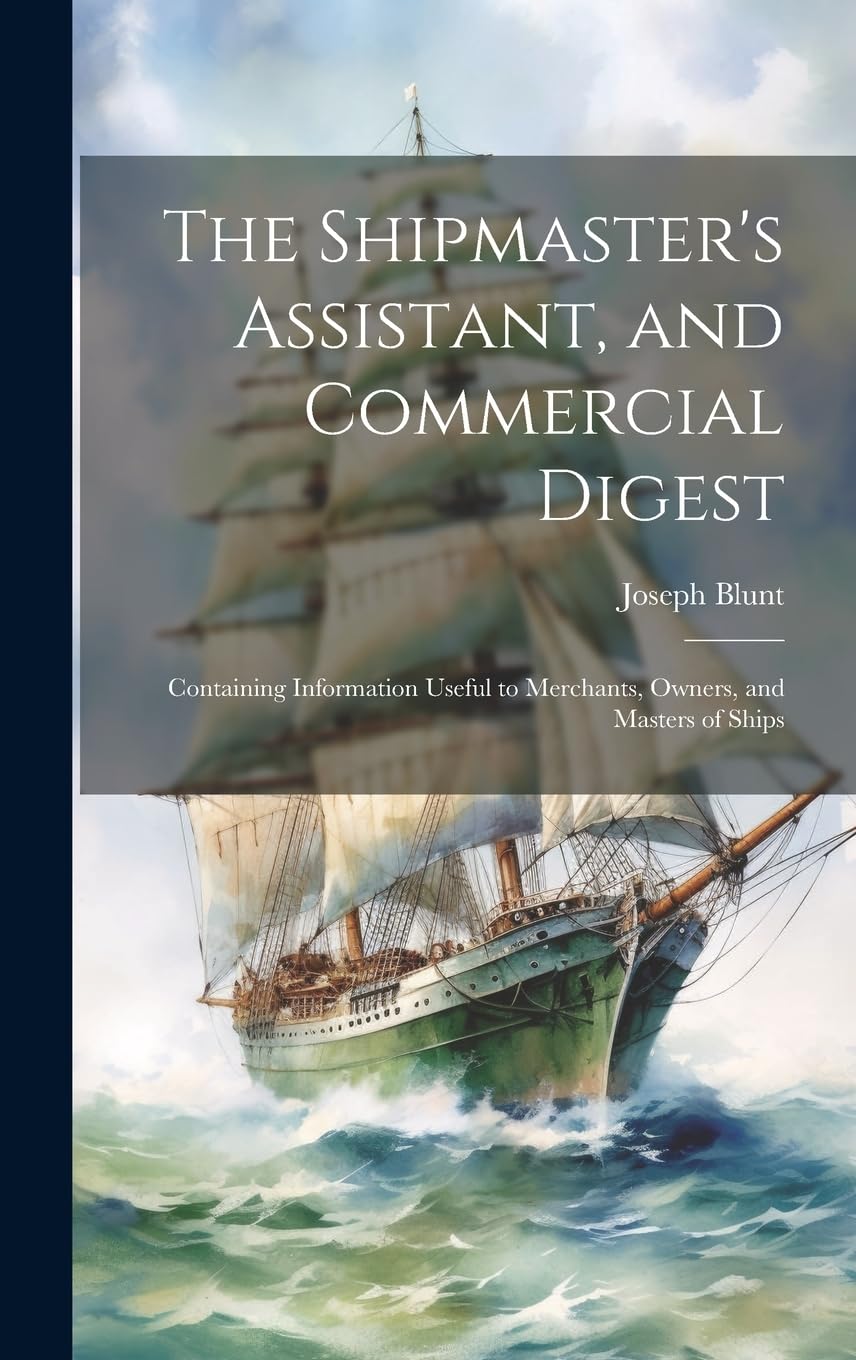 The Shipmaster's Assistant, and Commercial Digest: Containing Information Useful to Merchants, Owners, and Masters of Ships Law