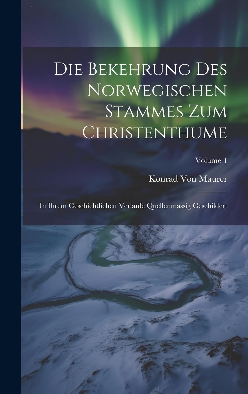 Die Bekehrung Des Norwegischen Stammes Zum Christenthume: In Ihrem Geschichtlichen Verlaufe Quellenmassig Geschildert; Volume 1 Politics & History
