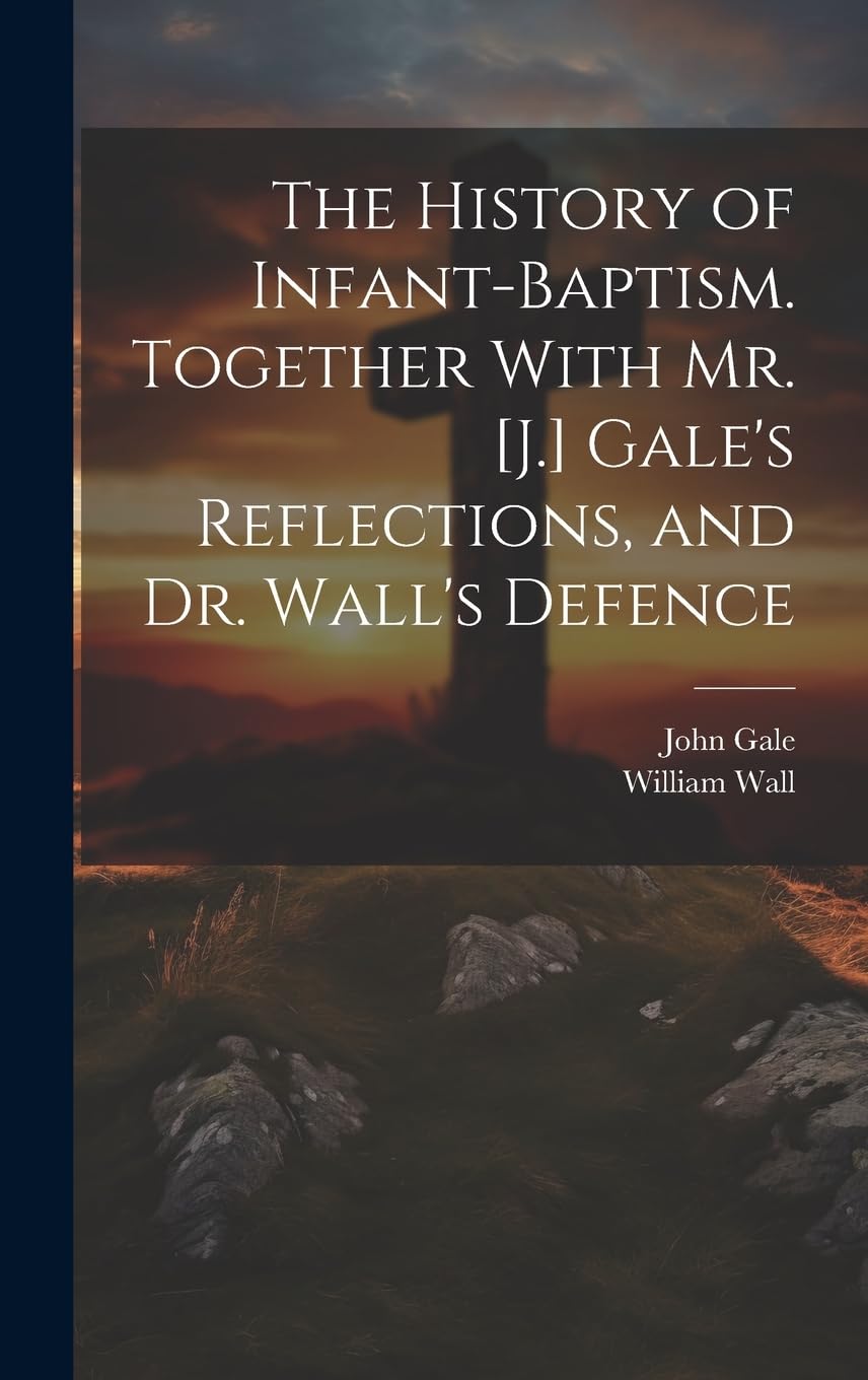 The History of Infant-Baptism. Together With Mr. Gale's Reflections, and Dr. Wall's Defence Politics & History