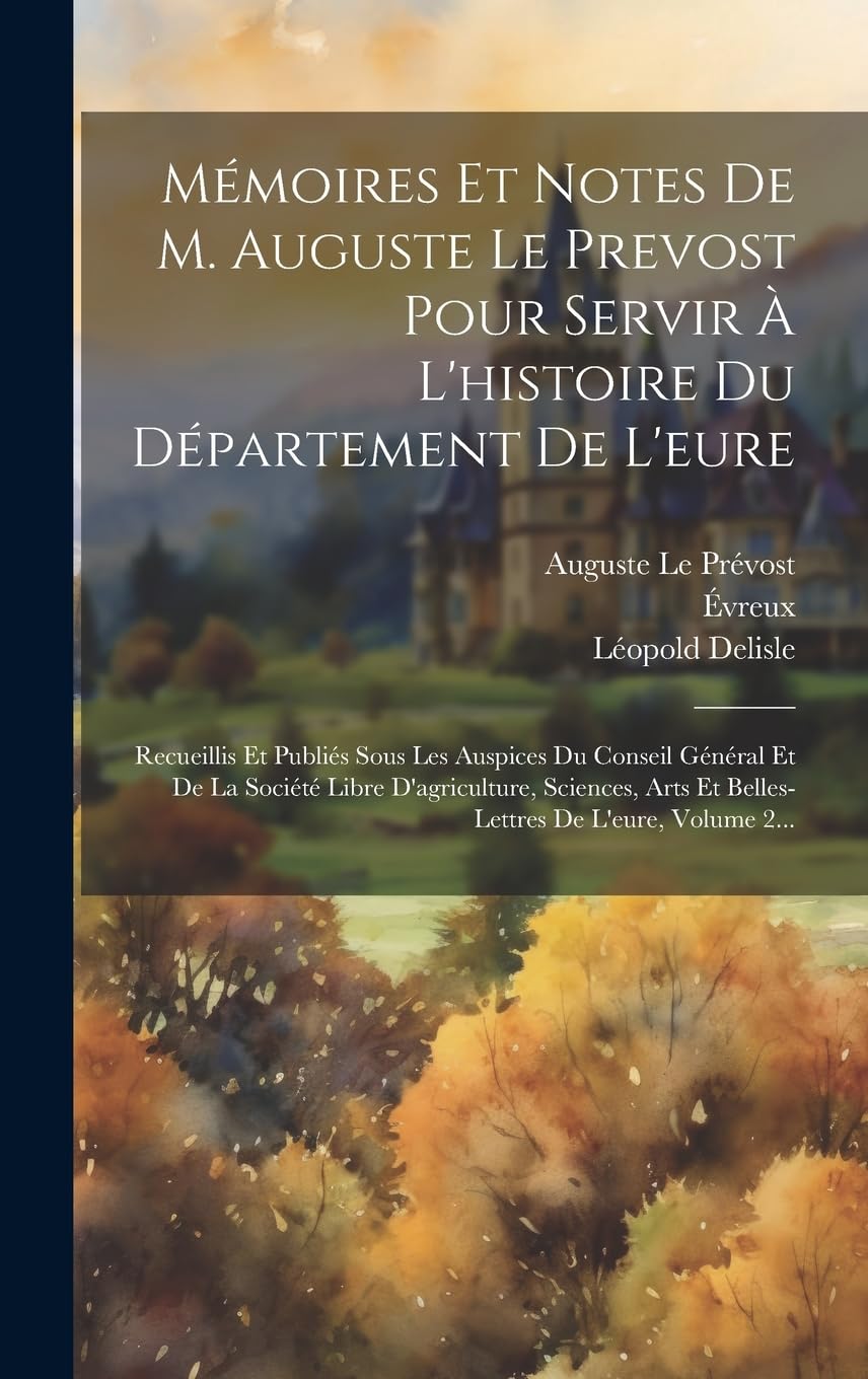 Mémoires Et Notes De M. Auguste Le Prevost Pour Servir À L'histoire Du Département De L'eure: Recueillis Et Publiés Sous Les Auspices Du Conseil ... Arts Et Belles-lettres De L'eure, Volume 2... Reference Books